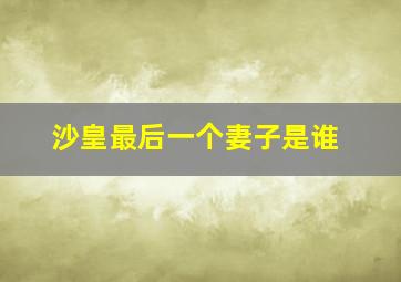 沙皇最后一个妻子是谁