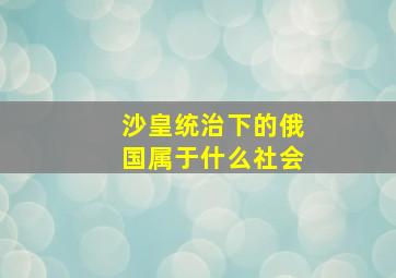 沙皇统治下的俄国属于什么社会