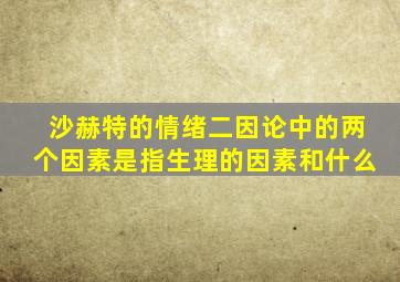 沙赫特的情绪二因论中的两个因素是指生理的因素和什么