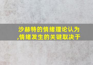 沙赫特的情绪理论认为,情绪发生的关键取决于