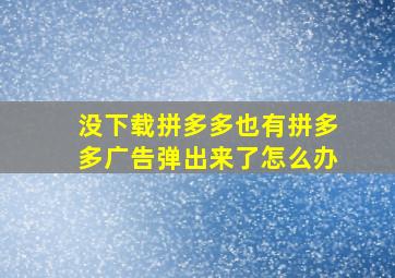 没下载拼多多也有拼多多广告弹出来了怎么办