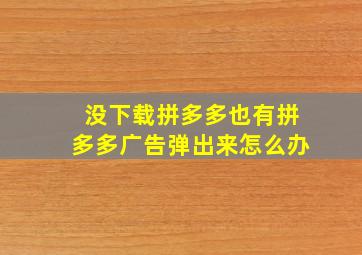 没下载拼多多也有拼多多广告弹出来怎么办