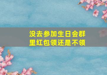 没去参加生日会群里红包领还是不领