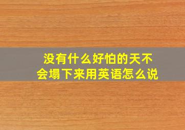 没有什么好怕的天不会塌下来用英语怎么说