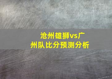 沧州雄狮vs广州队比分预测分析