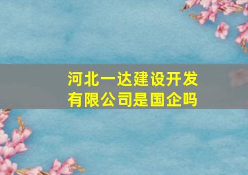 河北一达建设开发有限公司是国企吗