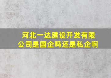 河北一达建设开发有限公司是国企吗还是私企啊