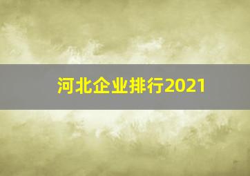 河北企业排行2021