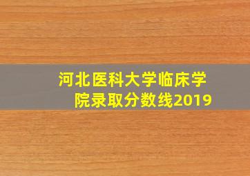 河北医科大学临床学院录取分数线2019