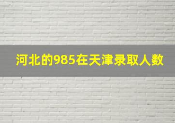 河北的985在天津录取人数