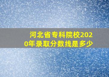 河北省专科院校2020年录取分数线是多少