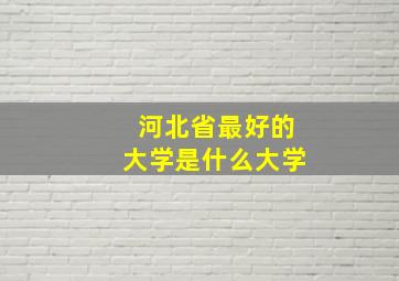 河北省最好的大学是什么大学