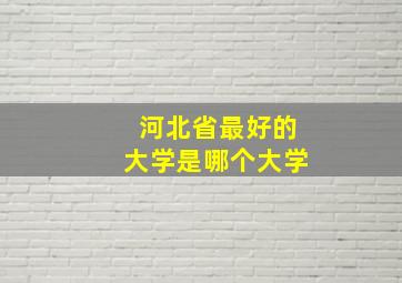 河北省最好的大学是哪个大学