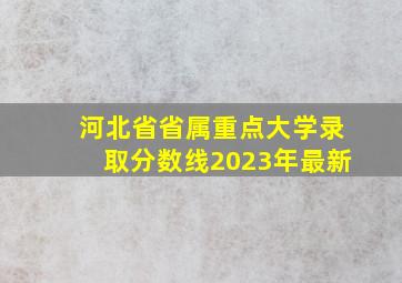 河北省省属重点大学录取分数线2023年最新