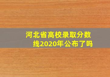 河北省高校录取分数线2020年公布了吗