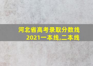 河北省高考录取分数线2021一本线,二本线