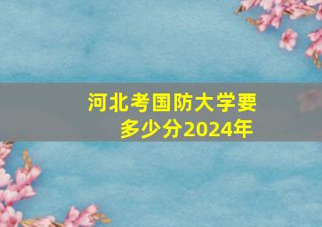 河北考国防大学要多少分2024年