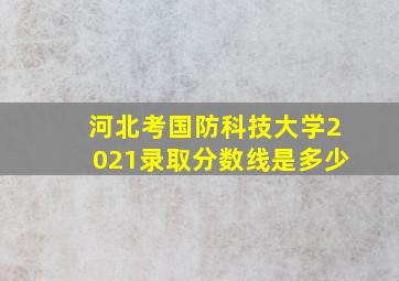 河北考国防科技大学2021录取分数线是多少