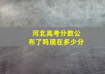 河北高考分数公布了吗现在多少分