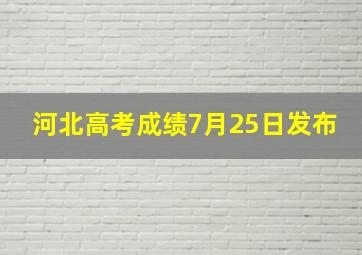 河北高考成绩7月25日发布