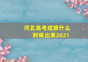 河北高考成绩什么时候出来2021