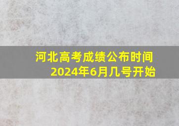 河北高考成绩公布时间2024年6月几号开始