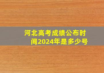 河北高考成绩公布时间2024年是多少号