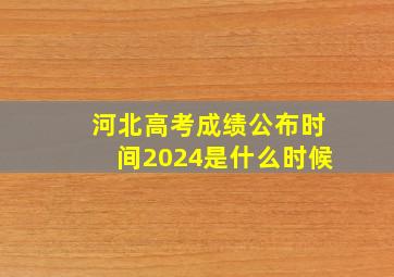 河北高考成绩公布时间2024是什么时候