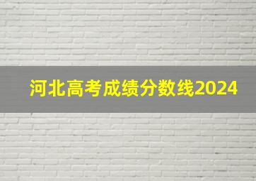 河北高考成绩分数线2024