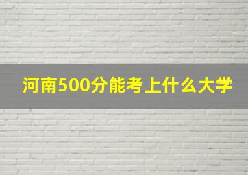 河南500分能考上什么大学