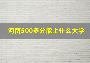 河南500多分能上什么大学