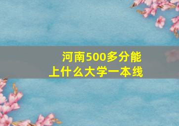 河南500多分能上什么大学一本线