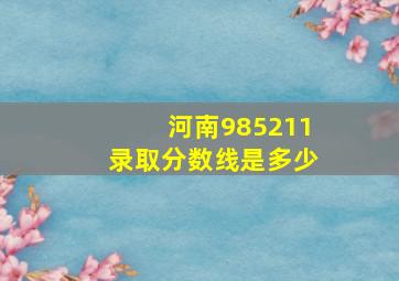 河南985211录取分数线是多少