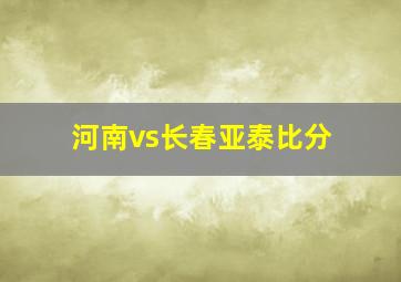 河南vs长春亚泰比分