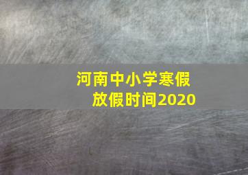 河南中小学寒假放假时间2020