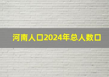 河南人口2024年总人数口