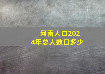 河南人口2024年总人数口多少