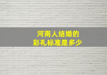 河南人结婚的彩礼标准是多少