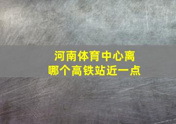 河南体育中心离哪个高铁站近一点