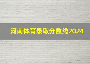 河南体育录取分数线2024