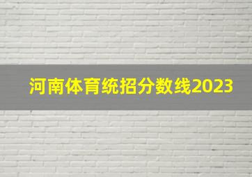 河南体育统招分数线2023