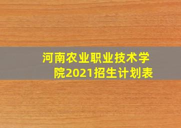 河南农业职业技术学院2021招生计划表