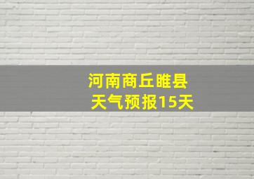 河南商丘睢县天气预报15天