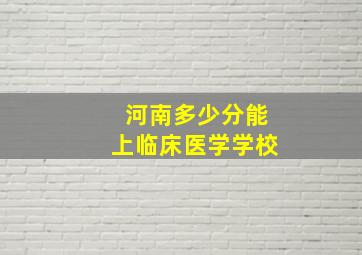 河南多少分能上临床医学学校