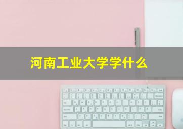 河南工业大学学什么