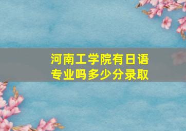 河南工学院有日语专业吗多少分录取