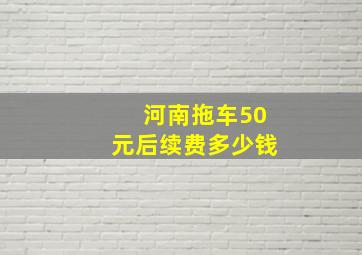 河南拖车50元后续费多少钱