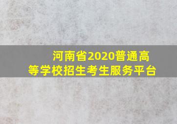 河南省2020普通高等学校招生考生服务平台