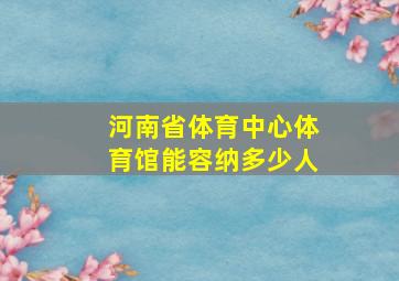 河南省体育中心体育馆能容纳多少人