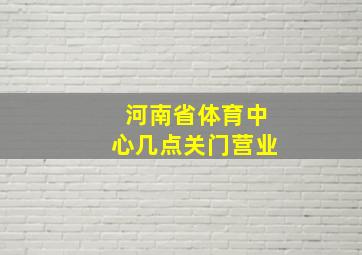 河南省体育中心几点关门营业